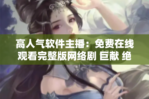 高人氣軟件主播：免費在線觀看完整版網(wǎng)絡(luò)劇 巨獻 絕無廣告 完美體驗