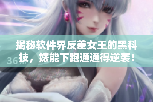 揭秘軟件界反差女王的黑科技，婊能下跑通通得逆襲！