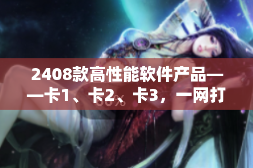 2408款高性能軟件產(chǎn)品——卡1、卡2、卡3，一網(wǎng)打盡！