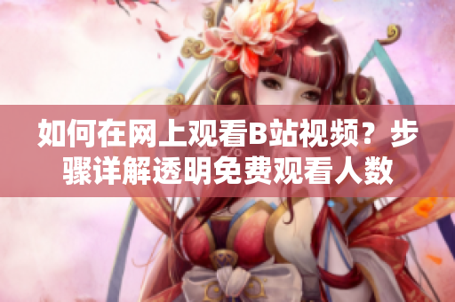 如何在網(wǎng)上觀看B站視頻？步驟詳解透明免費(fèi)觀看人數(shù)
