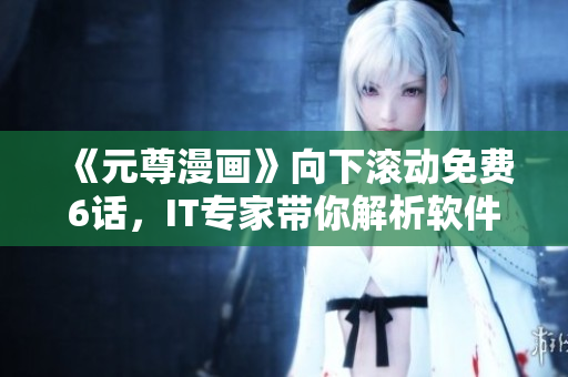 《元尊漫畫》向下滾動免費6話，IT專家?guī)憬馕鲕浖械脑刂? title=