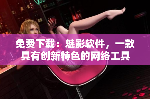 免費(fèi)下載：魅影軟件，一款具有創(chuàng)新特色的網(wǎng)絡(luò)工具