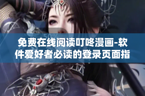 免費(fèi)在線閱讀叮咚漫畫-軟件愛(ài)好者必讀的登錄頁(yè)面指南