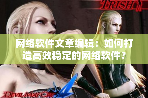 網(wǎng)絡(luò)軟件文章編輯：如何打造高效穩(wěn)定的網(wǎng)絡(luò)軟件？