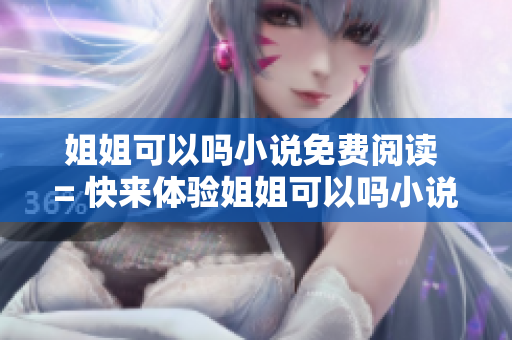 姐姐可以嗎小說免費(fèi)閱讀 = 快來體驗(yàn)姐姐可以嗎小說在線閱讀的熱門軟件