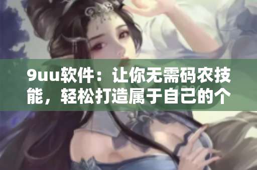 9uu軟件：讓你無需碼農(nóng)技能，輕松打造屬于自己的個(gè)性化APP