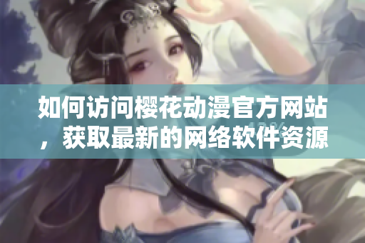 如何訪問櫻花動漫官方網(wǎng)站，獲取最新的網(wǎng)絡(luò)軟件資源？