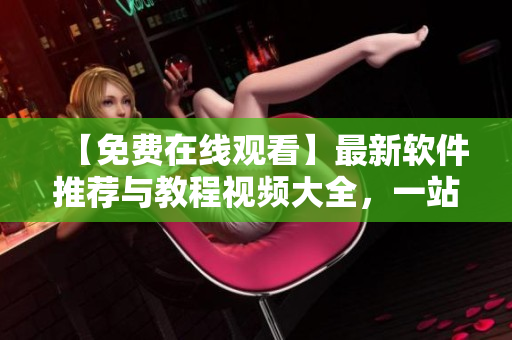 【免費(fèi)在線觀看】最新軟件推薦與教程視頻大全，一站式學(xué)習(xí)解決方案！
