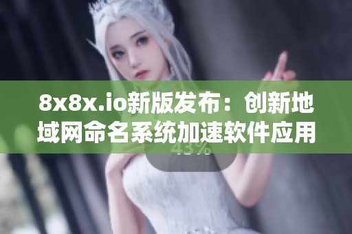 8x8x.io新版發(fā)布：創(chuàng)新地域網(wǎng)命名系統(tǒng)加速軟件應(yīng)用