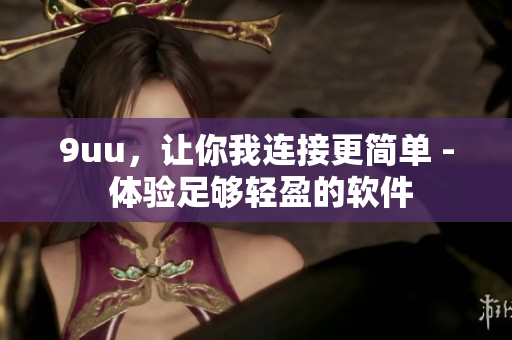 9uu，讓你我連接更簡(jiǎn)單 - 體驗(yàn)足夠輕盈的軟件