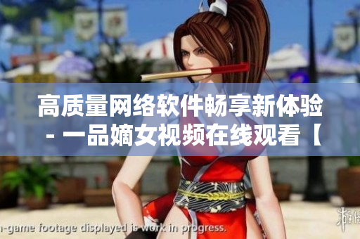 高質(zhì)量網(wǎng)絡(luò)軟件暢享新體驗(yàn) - 一品嫡女視頻在線觀看【最新版】