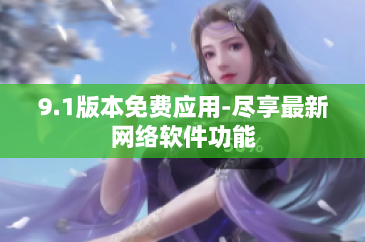 9.1版本免費(fèi)應(yīng)用-盡享最新網(wǎng)絡(luò)軟件功能