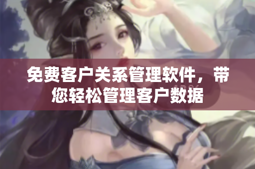 免費(fèi)客戶關(guān)系管理軟件，帶您輕松管理客戶數(shù)據(jù)