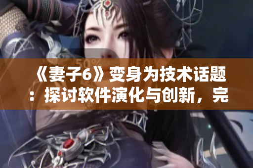《妻子6》變身為技術(shù)話題：探討軟件演化與創(chuàng)新，完整版精彩呈現(xiàn)！