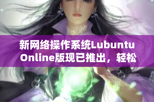 新網(wǎng)絡(luò)操作系統(tǒng)Lubuntu Online版現(xiàn)已推出，輕松編輯、瀏覽和分享多種網(wǎng)絡(luò)軟件！