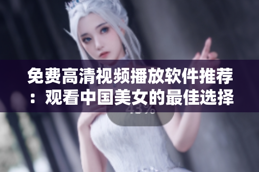 免費(fèi)高清視頻播放軟件推薦：觀看中國美女的最佳選擇