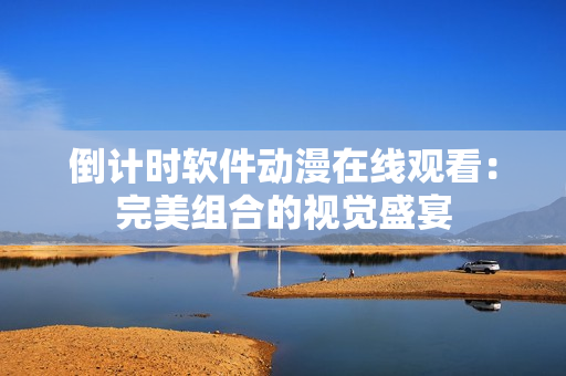倒計時軟件動漫在線觀看：完美組合的視覺盛宴