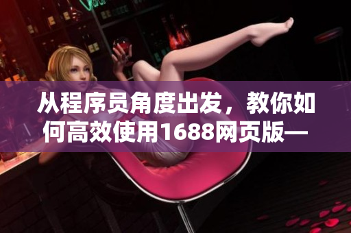 從程序員角度出發(fā)，教你如何高效使用1688網(wǎng)頁版—完美解決采購難題！