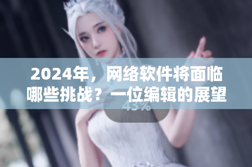 2024年，網(wǎng)絡(luò)軟件將面臨哪些挑戰(zhàn)？一位編輯的展望