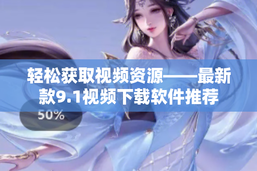 輕松獲取視頻資源——最新款9.1視頻下載軟件推薦