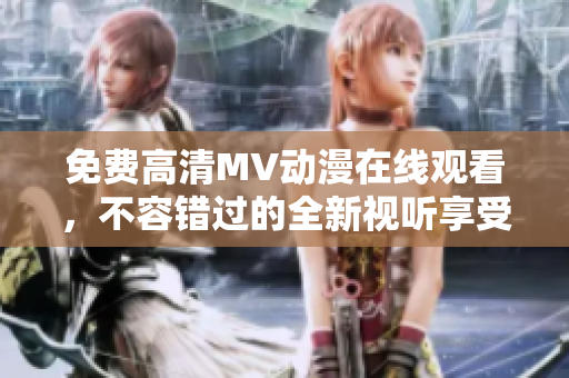 免費(fèi)高清MV動(dòng)漫在線觀看，不容錯(cuò)過的全新視聽享受！