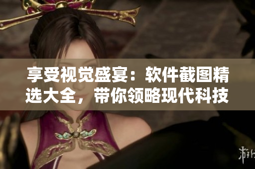 享受視覺盛宴：軟件截圖精選大全，帶你領(lǐng)略現(xiàn)代科技的美感