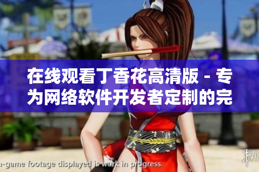 在線觀看丁香花高清版 - 專(zhuān)為網(wǎng)絡(luò)軟件開(kāi)發(fā)者定制的完整版軟件資源