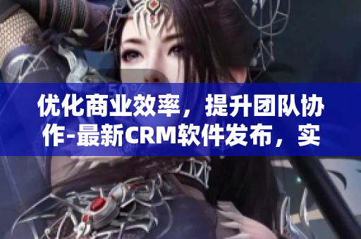 優(yōu)化商業(yè)效率，提升團隊協(xié)作-最新CRM軟件發(fā)布，實現(xiàn)全方位管理