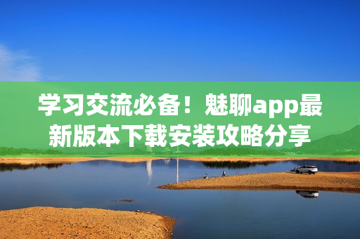 學(xué)習(xí)交流必備！魅聊app最新版本下載安裝攻略分享