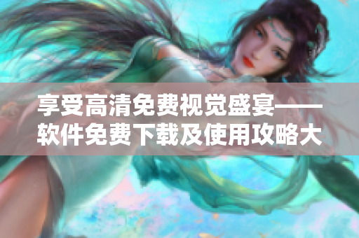 享受高清免費視覺盛宴——軟件免費下載及使用攻略大揭秘