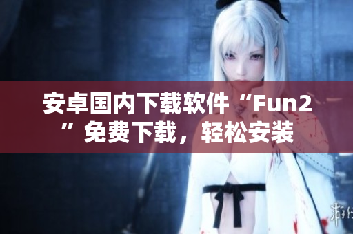 安卓國(guó)內(nèi)下載軟件“Fun2”免費(fèi)下載，輕松安裝
