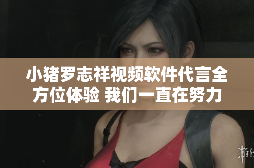 小豬羅志祥視頻軟件代言全方位體驗 我們一直在努力不放棄!