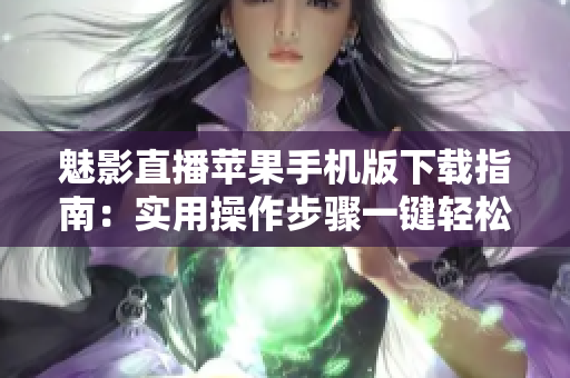 魅影直播蘋果手機(jī)版下載指南：實(shí)用操作步驟一鍵輕松安裝