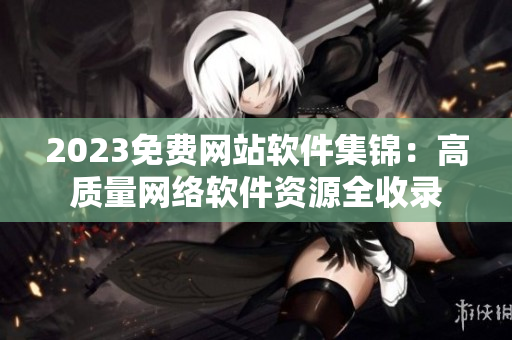 2023免費網(wǎng)站軟件集錦：高質(zhì)量網(wǎng)絡(luò)軟件資源全收錄