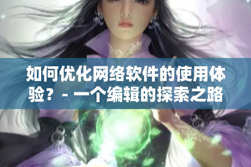 如何優(yōu)化網(wǎng)絡(luò)軟件的使用體驗？- 一個編輯的探索之路