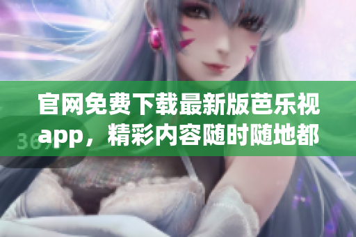 官網(wǎng)免費(fèi)下載最新版芭樂(lè)視app，精彩內(nèi)容隨時(shí)隨地都能欣賞！