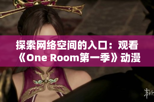 探索網(wǎng)絡(luò)空間的入口：觀看《One Room第一季》動(dòng)漫的最佳在線方式