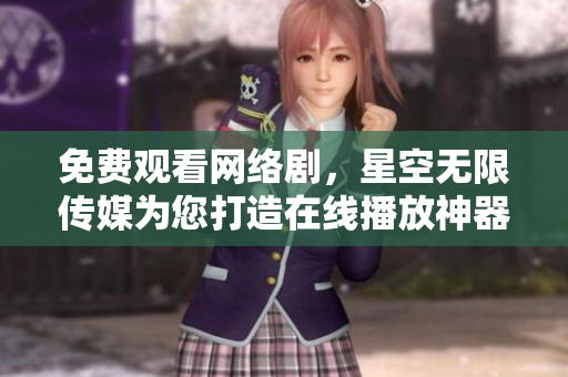 免費觀看網(wǎng)絡(luò)劇，星空無限傳媒為您打造在線播放神器