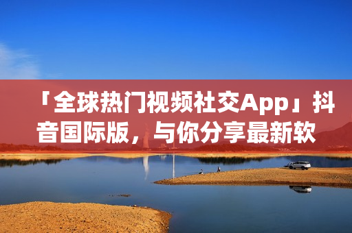 「全球熱門視頻社交App」抖音國際版，與你分享最新軟件資訊！
