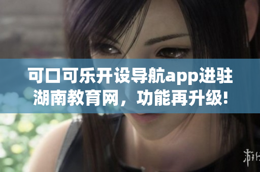 可口可樂開設導航app進駐湖南教育網，功能再升級!