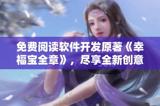 免費閱讀軟件開發(fā)原著《幸福寶全章》，盡享全新創(chuàng)意力量。