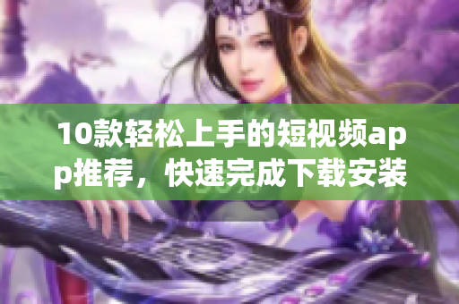 10款輕松上手的短視頻app推薦，快速完成下載安裝