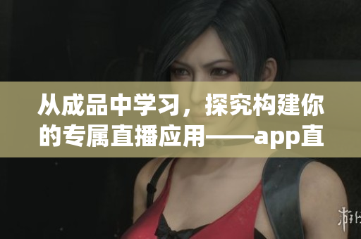 從成品中學(xué)習(xí)，探究構(gòu)建你的專屬直播應(yīng)用——app直播源碼的價(jià)值
