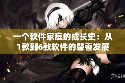 一個(gè)軟件家庭的成長(zhǎng)史：從1款到6款軟件的馨香發(fā)展