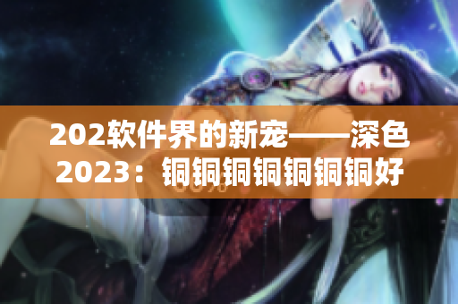 202軟件界的新寵——深色2023：銅銅銅銅銅銅銅好優(yōu)勢(shì)解析