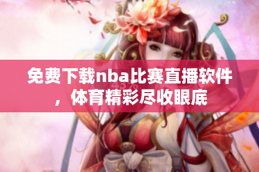 免費下載nba比賽直播軟件，體育精彩盡收眼底
