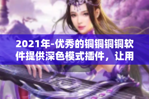 2021年-優(yōu)秀的銅銅銅銅軟件提供深色模式插件，讓用戶體驗更加順暢