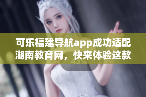 可樂(lè)福建導(dǎo)航app成功適配湖南教育網(wǎng)，快來(lái)體驗(yàn)這款智能工具吧!