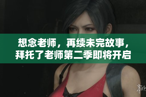 想念老師，再續(xù)未完故事，拜托了老師第二季即將開啟！