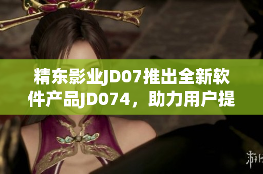 精東影業(yè)JD07推出全新軟件產(chǎn)品JD074，助力用戶(hù)提升工作效率